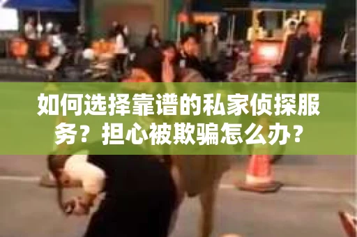 如何选择靠谱的私家侦探服务？担心被欺骗怎么办？