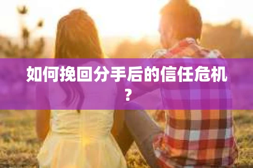 如何挽回分手后的信任危机？