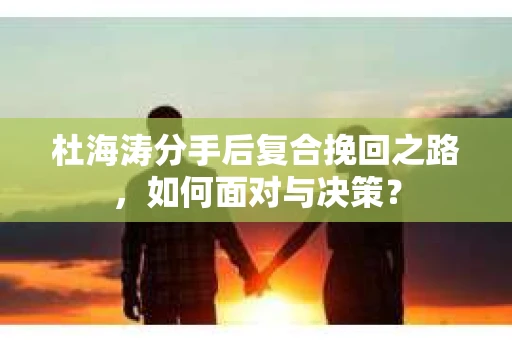 杜海涛分手后复合挽回之路，如何面对与决策？