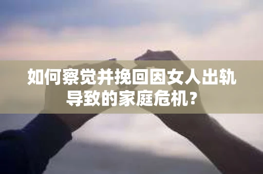 如何察觉并挽回因女人出轨导致的家庭危机？