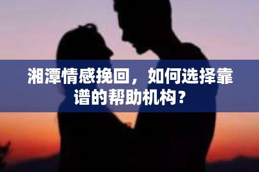 湘潭情感挽回，如何选择靠谱的帮助机构？