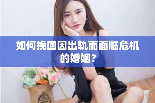 如何挽回因出轨而面临危机的婚姻？