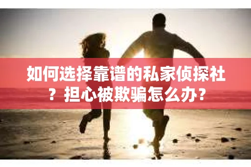如何选择靠谱的私家侦探社？担心被欺骗怎么办？
