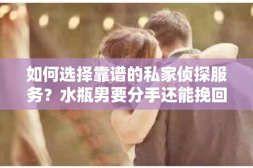 如何选择靠谱的私家侦探服务?水瓶男要分手还能挽回吗? 如何选择靠谱的私家侦探服务?水瓶男要分手还能挽回吗?