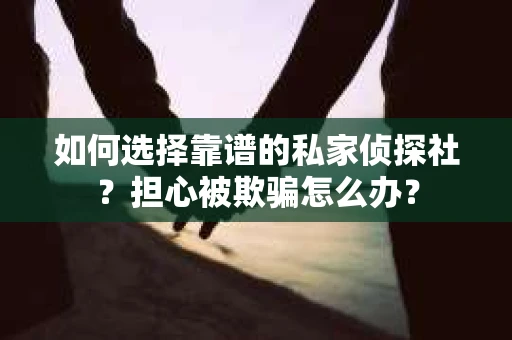 如何选择靠谱的私家侦探社？担心被欺骗怎么办？