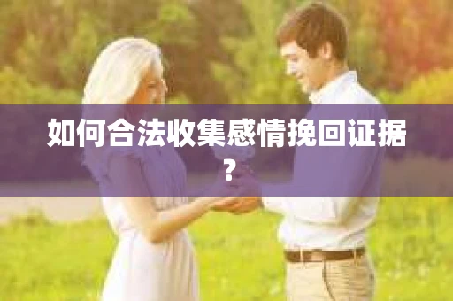 如何合法收集感情挽回证据？