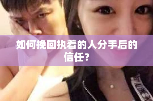 如何挽回执着的人分手后的信任？