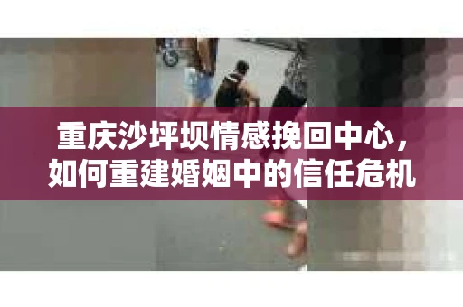 重庆沙坪坝情感挽回中心，如何重建婚姻中的信任危机？