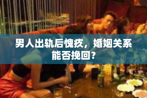 男人出轨后愧疚，婚姻关系能否挽回？