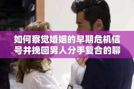 如何察觉婚姻的早期危机信号并挽回男人分手复合的聊天技巧？