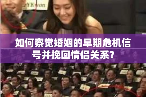 如何察觉婚姻的早期危机信号并挽回情侣关系？