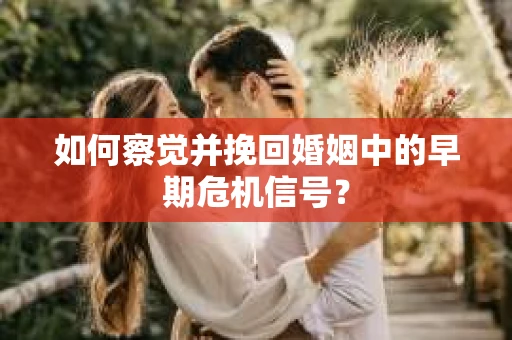 如何察觉并挽回婚姻中的早期危机信号？