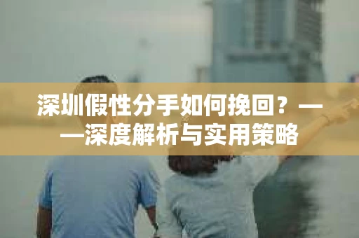 深圳假性分手如何挽回？——深度解析与实用策略