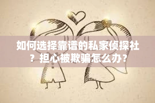 如何选择靠谱的私家侦探社？担心被欺骗怎么办？