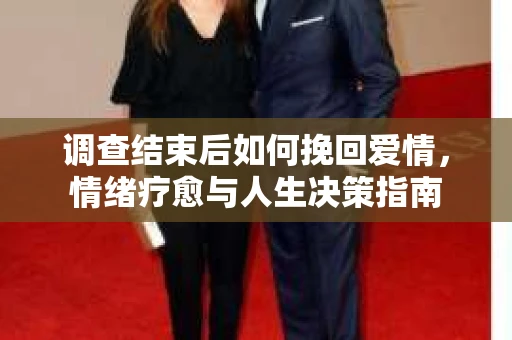 调查结束后如何挽回爱情，情绪疗愈与人生决策指南