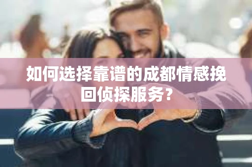 如何选择靠谱的成都情感挽回侦探服务？