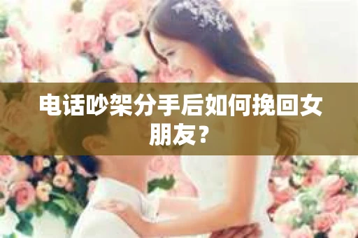 电话吵架分手后如何挽回女朋友？