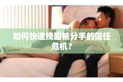 如何快速挽回被分手的信任危机？