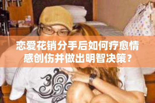 恋爱花销分手后如何疗愈情感创伤并做出明智决策？