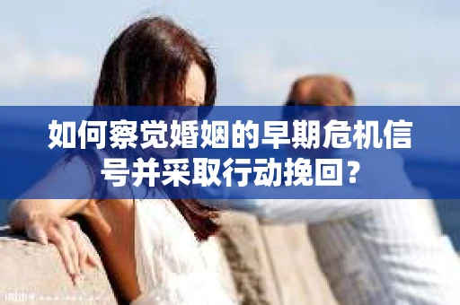 如何察觉婚姻的早期危机信号并采取行动挽回？
