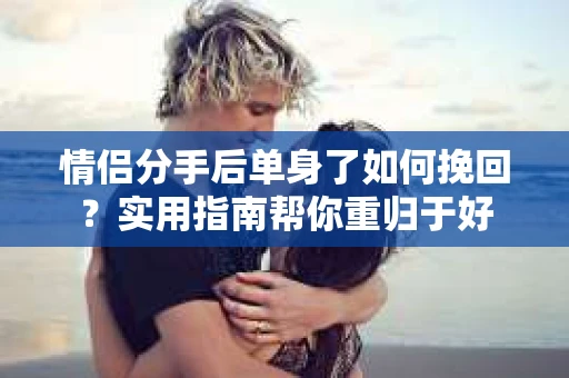 情侣分手后单身了如何挽回？实用指南帮你重归于好