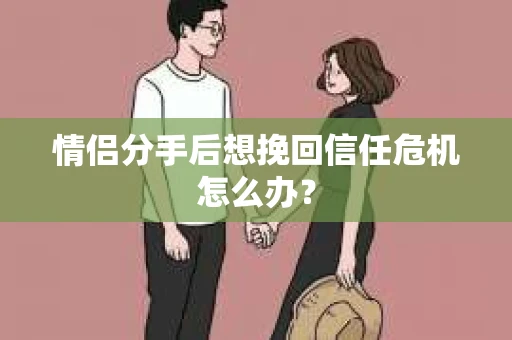 情侣分手后想挽回信任危机怎么办？