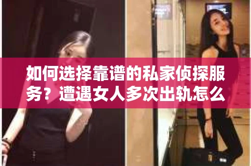 如何选择靠谱的私家侦探服务？遭遇女人多次出轨怎么办？