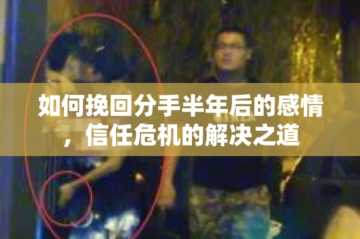 如何挽回分手半年后的感情，信任危机的解决之道