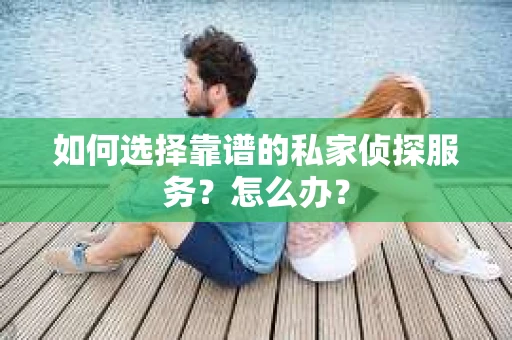 如何选择靠谱的私家侦探服务？怎么办？