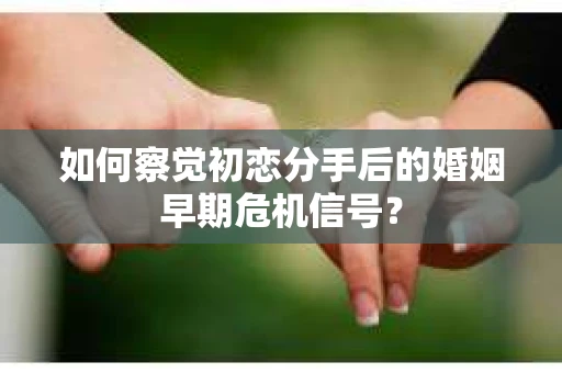 如何察觉初恋分手后的婚姻早期危机信号？