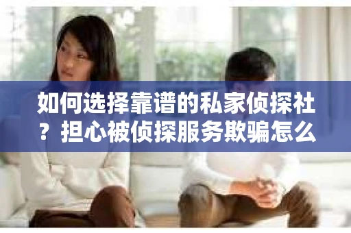 如何选择靠谱的私家侦探社？担心被侦探服务欺骗怎么办？