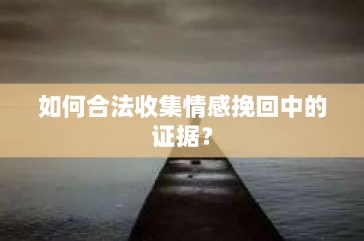 如何合法收集情感挽回中的证据？