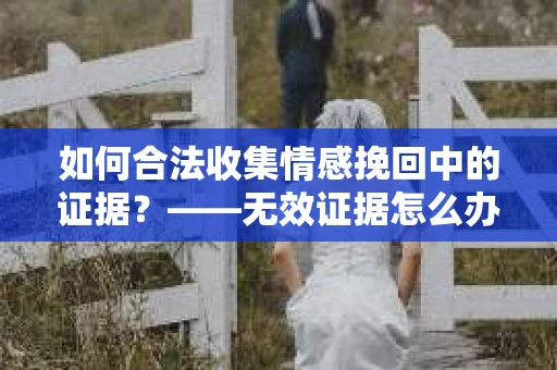如何合法收集情感挽回中的证据？——无效证据怎么办？