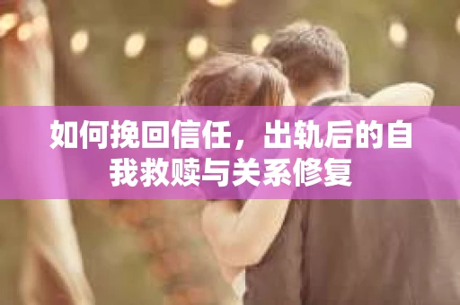如何挽回信任，出轨后的自我救赎与关系修复