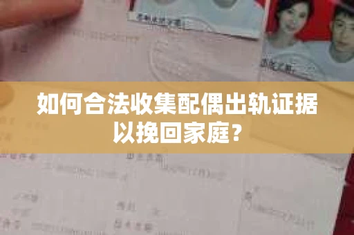 如何合法收集配偶出轨证据以挽回家庭？