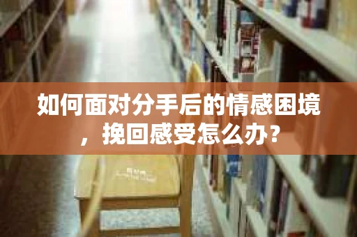 如何面对分手后的情感困境，挽回感受怎么办？
