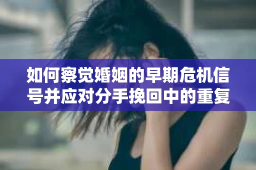 如何察觉婚姻的早期危机信号并应对分手挽回中的重复错误？