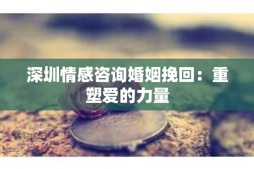 深圳情感咨询婚姻挽回：重塑爱的力量