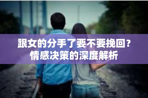 跟女的分手了要不要挽回？情感决策的深度解析