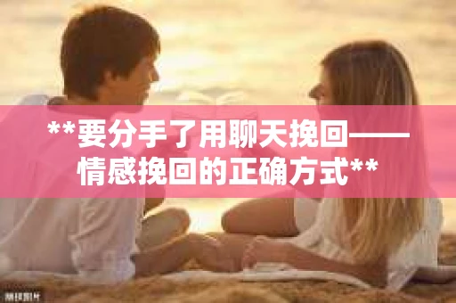 **要分手了用聊天挽回——情感挽回的正确方式**