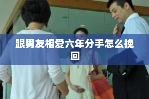 跟男友相爱六年分手怎么挽回