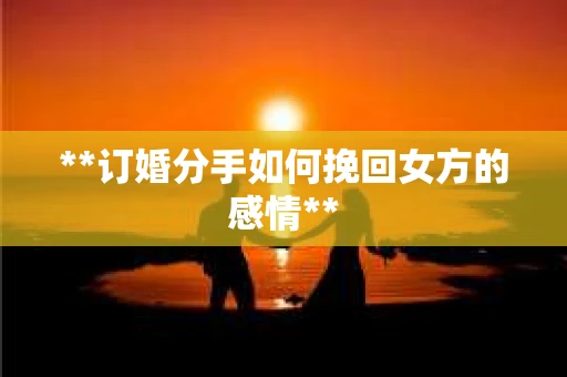 **订婚分手如何挽回女方的感情**