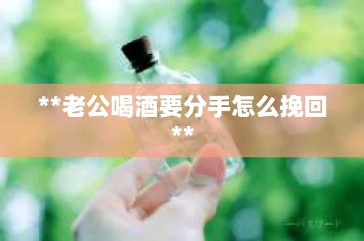 **老公喝酒要分手怎么挽回**