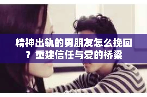 精神出轨的男朋友怎么挽回？重建信任与爱的桥梁