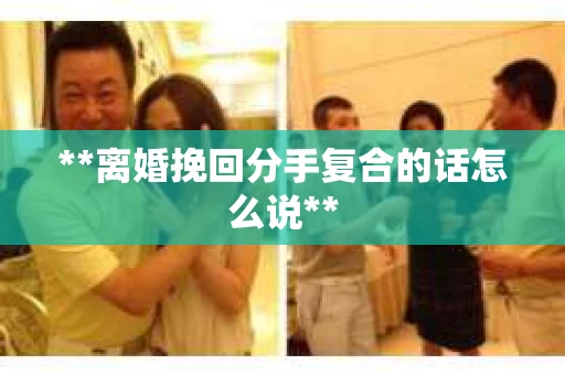 **离婚挽回分手复合的话怎么说**