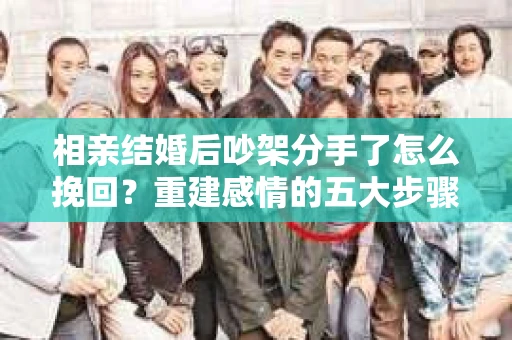 相亲结婚后吵架分手了怎么挽回？重建感情的五大步骤