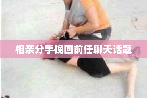 相亲分手挽回前任聊天话题