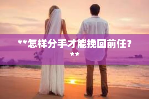 **怎样分手才能挽回前任？**