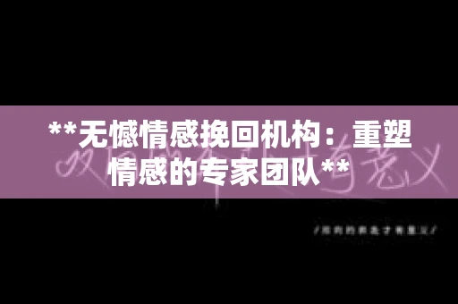 **无憾情感挽回机构：重塑情感的专家团队**