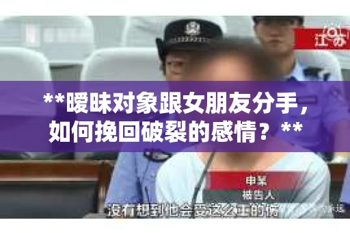 **暧昧对象跟女朋友分手，如何挽回破裂的感情？**